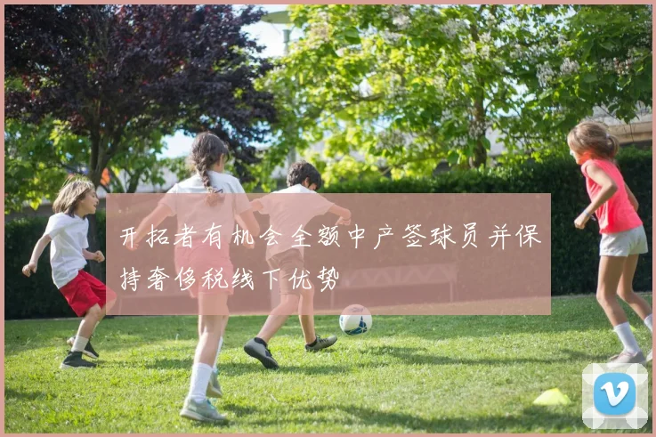 开拓者有机会全额中产签球员并保持奢侈税线下优势