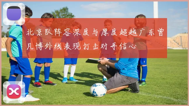 北京队阵容深度与厚度超越广东曾凡博外线表现打击对手信心