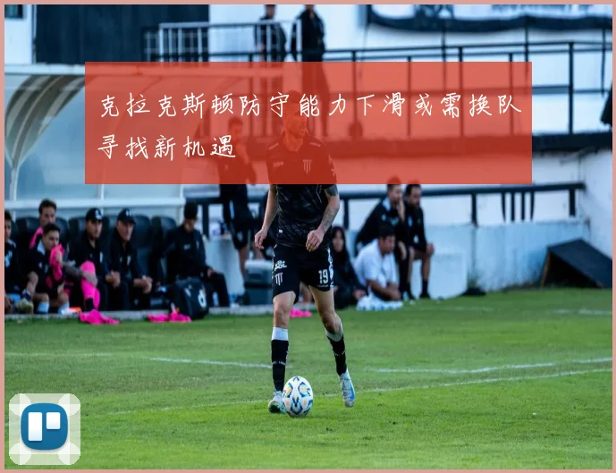 克拉克斯顿防守能力下滑或需换队寻找新机遇