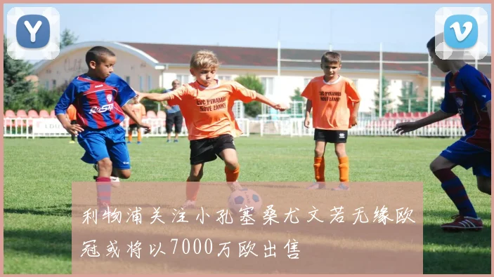 利物浦关注小孔塞桑尤文若无缘欧冠或将以7000万欧出售