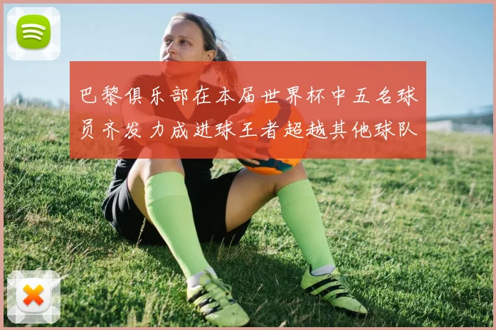 巴黎俱乐部在本届世界杯中五名球员齐发力成进球王者超越其他球队