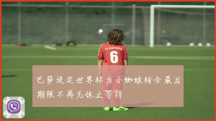 巴萨设定世界杯为小蜘蛛转会最后期限不再无休止等待