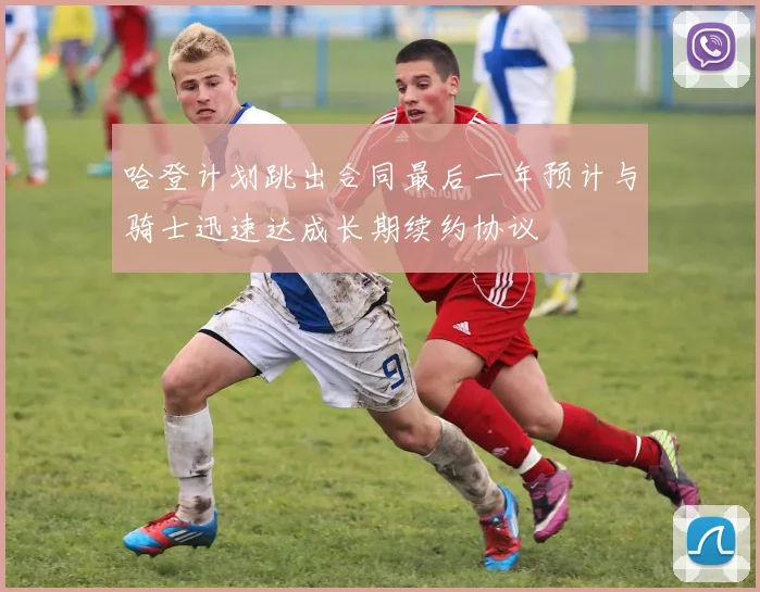 哈登计划跳出合同最后一年预计与骑士迅速达成长期续约协议