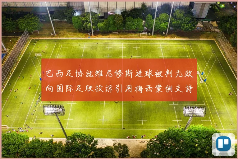 巴西足协就维尼修斯进球被判无效向国际足联投诉引用梅西案例支持