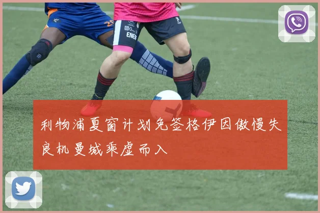 利物浦夏窗计划免签格伊因傲慢失良机曼城乘虚而入