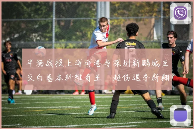 半场战报上海海港与深圳新鹏城互交白卷本科维奇王燊超伤退李新翔错失良机