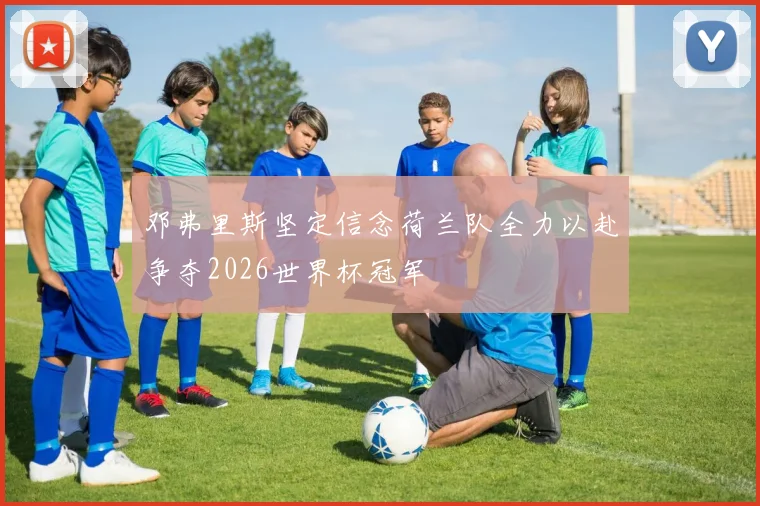 邓弗里斯坚定信念荷兰队全力以赴争夺2026世界杯冠军