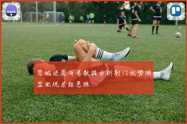 蓉城逆袭海港数据分析射门优势明显犯规差距悬殊