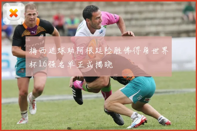 梅西进球助阿根廷险胜佛得角世界杯16强名单正式揭晓