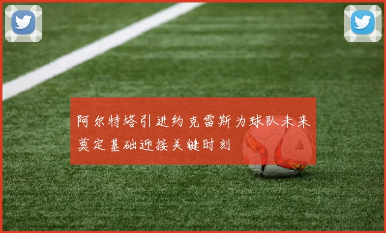 阿尔特塔引进约克雷斯为球队未来奠定基础迎接关键时刻