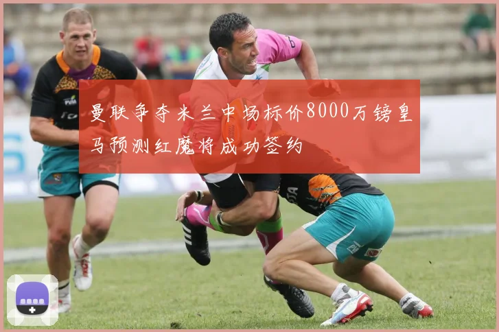 曼联争夺米兰中场标价8000万镑皇马预测红魔将成功签约