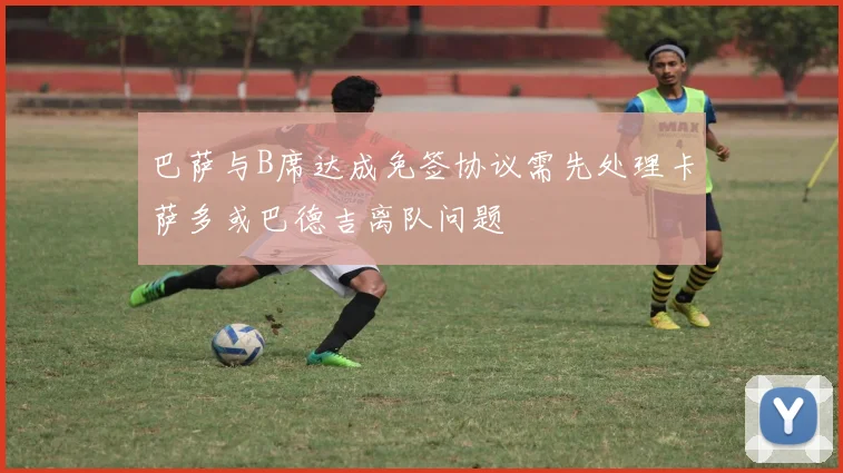 巴萨与B席达成免签协议需先处理卡萨多或巴德吉离队问题