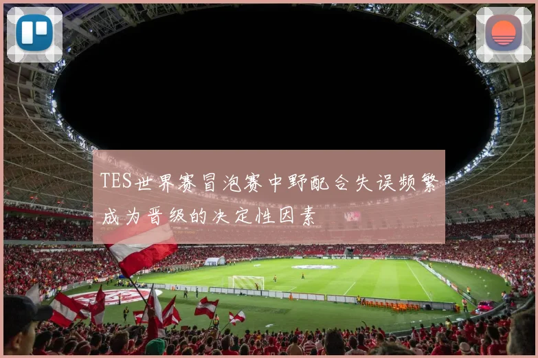TES世界赛冒泡赛中野配合失误频繁成为晋级的决定性因素
