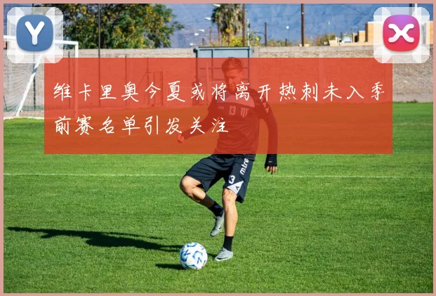 维卡里奥今夏或将离开热刺未入季前赛名单引发关注