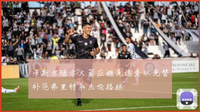 卡斯尔暗示火箭应避免选秀以免替补范弗里特和杰伦格林