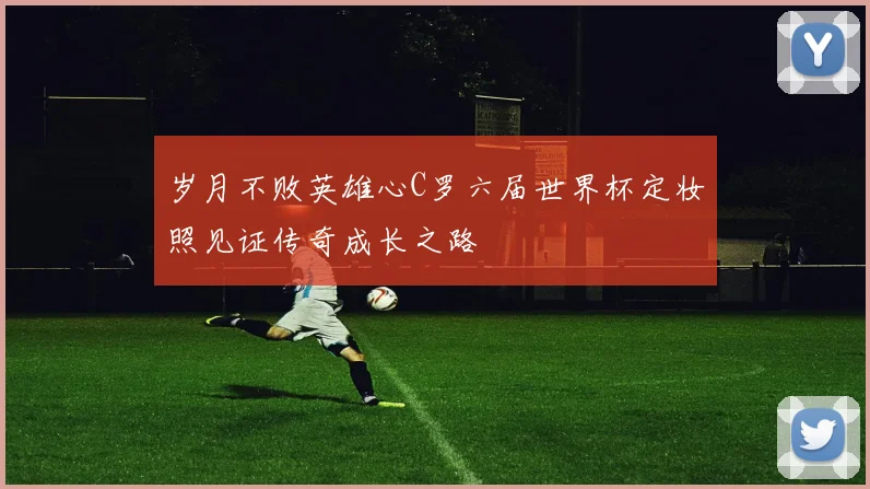 岁月不败英雄心C罗六届世界杯定妆照见证传奇成长之路