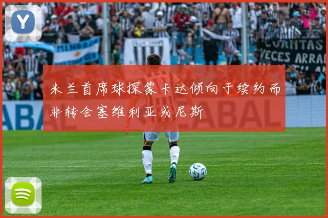 米兰首席球探蒙卡达倾向于续约而非转会塞维利亚或尼斯