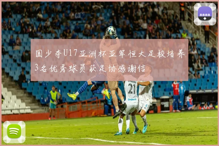 国少夺U17亚洲杯亚军恒大足校培养3名优秀球员获足协感谢信