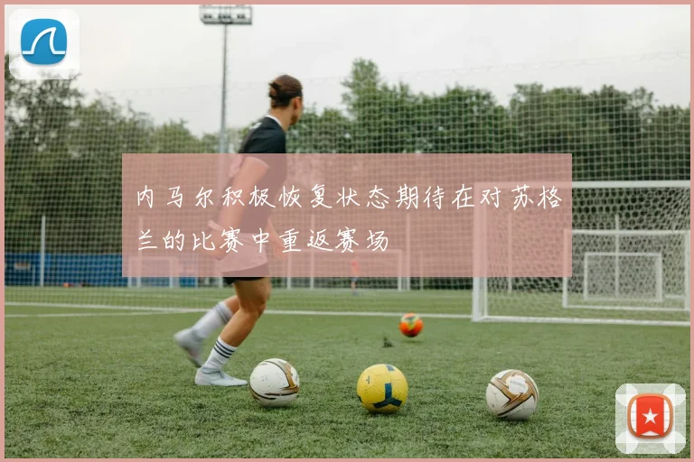 内马尔积极恢复状态期待在对苏格兰的比赛中重返赛场