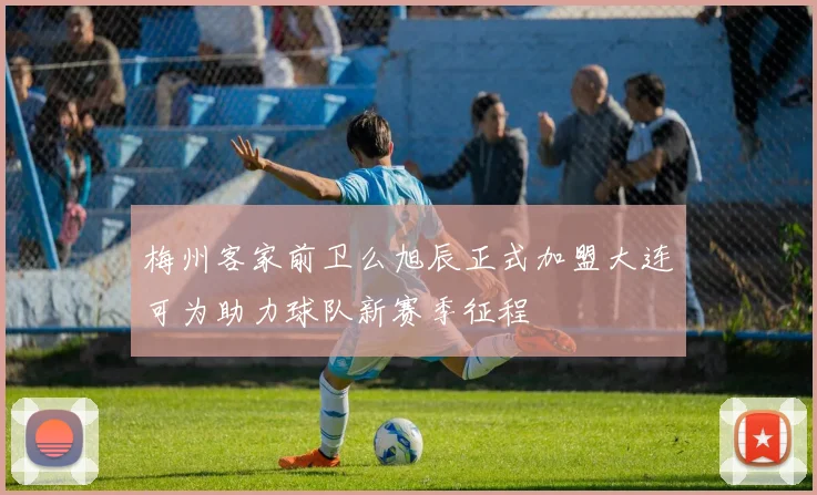 梅州客家前卫么旭辰正式加盟大连可为助力球队新赛季征程