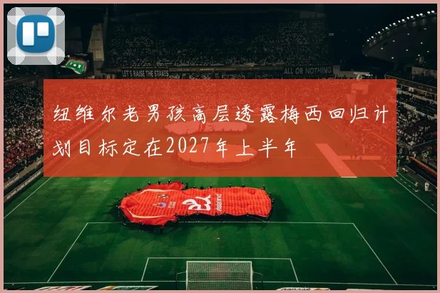 纽维尔老男孩高层透露梅西回归计划目标定在2027年上半年