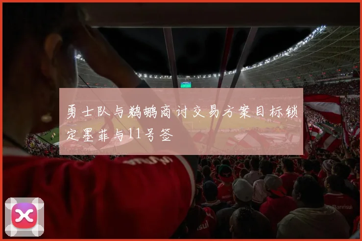 勇士队与鹈鹕商讨交易方案目标锁定墨菲与11号签
