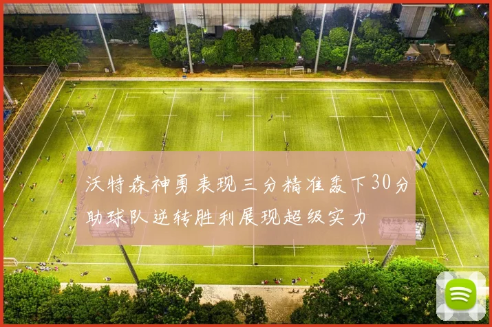 沃特森神勇表现三分精准轰下30分助球队逆转胜利展现超级实力