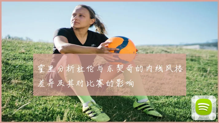 霍里分析杜伦与东契奇的内线风格差异及其对比赛的影响
