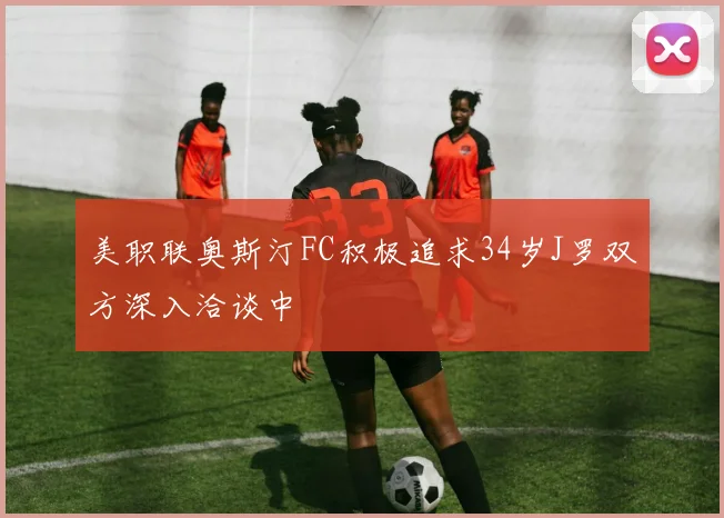 美职联奥斯汀FC积极追求34岁J罗双方深入洽谈中