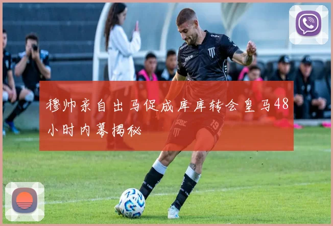 穆帅亲自出马促成库库转会皇马48小时内幕揭秘