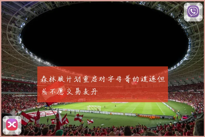 森林狼计划重启对字母哥的追逐但或不愿交易麦丹