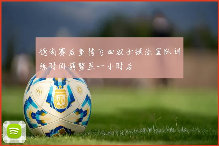 德尚赛后坚持飞回波士顿法国队训练时间调整至一小时后