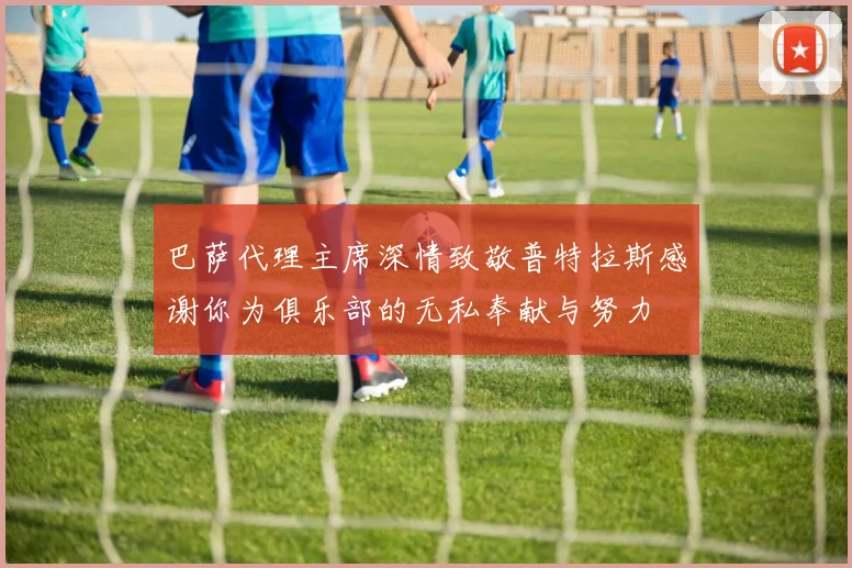 巴萨代理主席深情致敬普特拉斯感谢你为俱乐部的无私奉献与努力