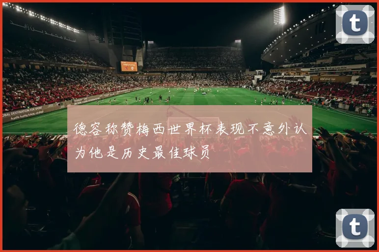 德容称赞梅西世界杯表现不意外认为他是历史最佳球员