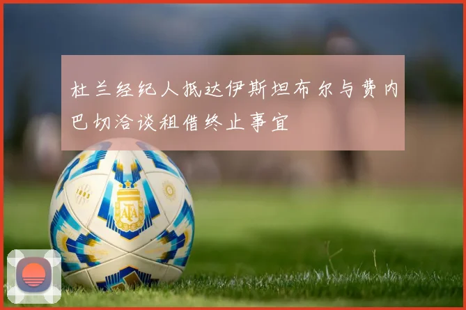 杜兰经纪人抵达伊斯坦布尔与费内巴切洽谈租借终止事宜
