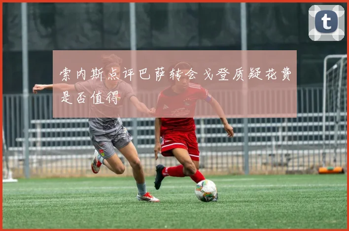 索内斯点评巴萨转会戈登质疑花费是否值得