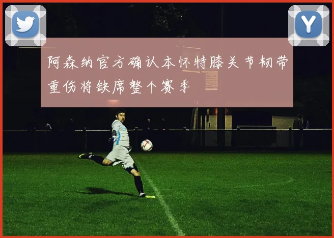 阿森纳官方确认本怀特膝关节韧带重伤将缺席整个赛季