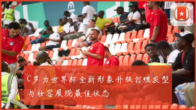 C罗为世界杯全新形象升级打理发型与妆容展现最佳状态