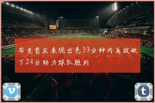 布克首发表现出色33分钟内高效砍下24分助力球队胜利